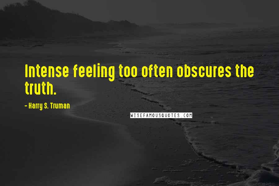 Harry S. Truman Quotes: Intense feeling too often obscures the truth.