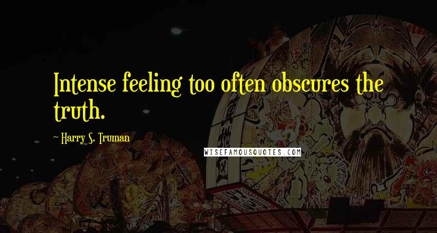 Harry S. Truman Quotes: Intense feeling too often obscures the truth.