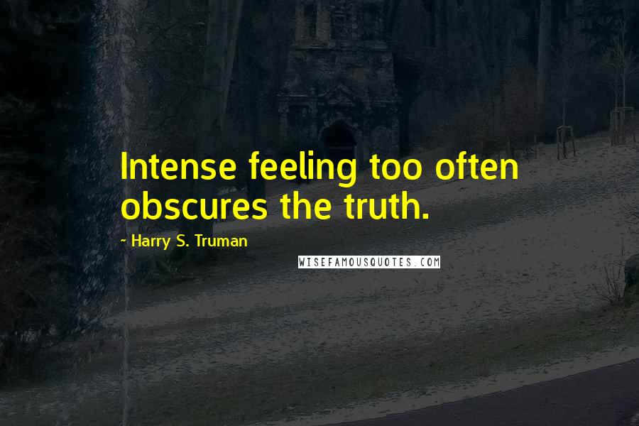 Harry S. Truman Quotes: Intense feeling too often obscures the truth.