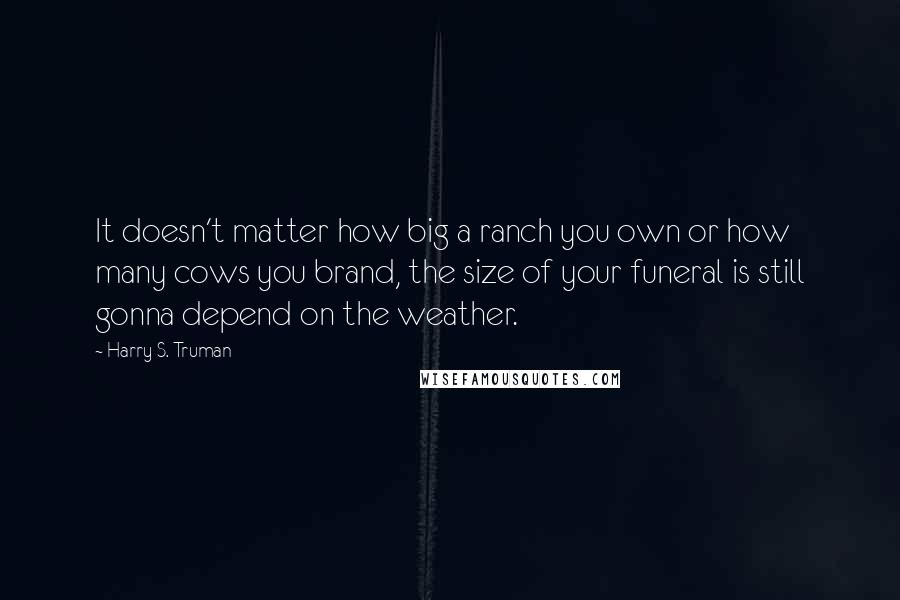 Harry S. Truman Quotes: It doesn't matter how big a ranch you own or how many cows you brand, the size of your funeral is still gonna depend on the weather.