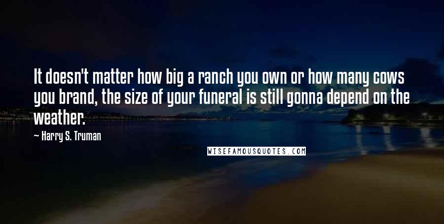 Harry S. Truman Quotes: It doesn't matter how big a ranch you own or how many cows you brand, the size of your funeral is still gonna depend on the weather.