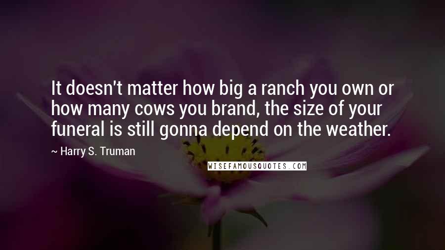 Harry S. Truman Quotes: It doesn't matter how big a ranch you own or how many cows you brand, the size of your funeral is still gonna depend on the weather.