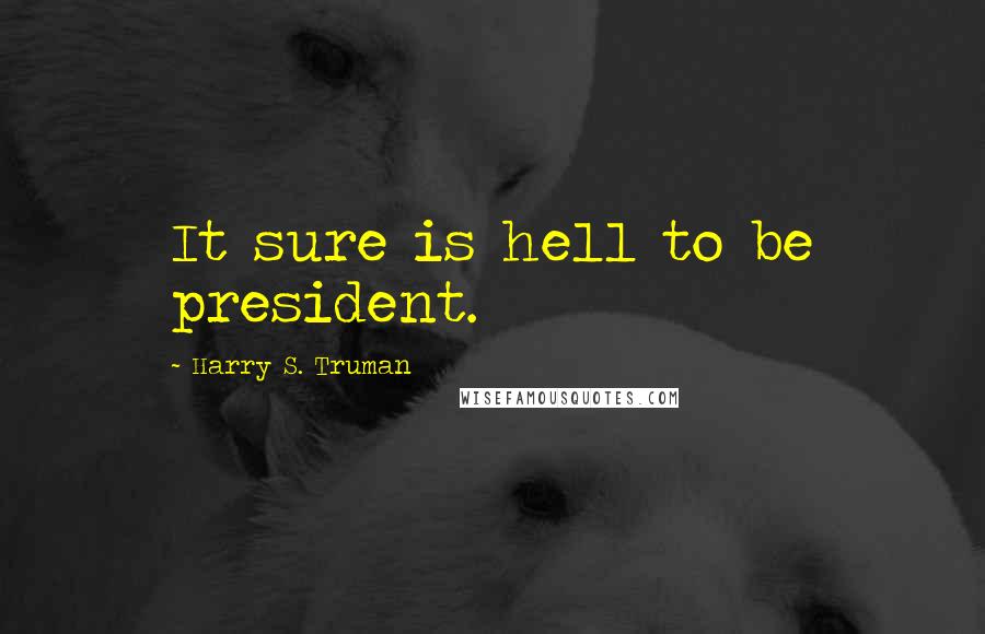 Harry S. Truman Quotes: It sure is hell to be president.