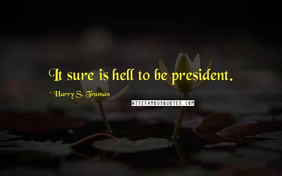 Harry S. Truman Quotes: It sure is hell to be president.