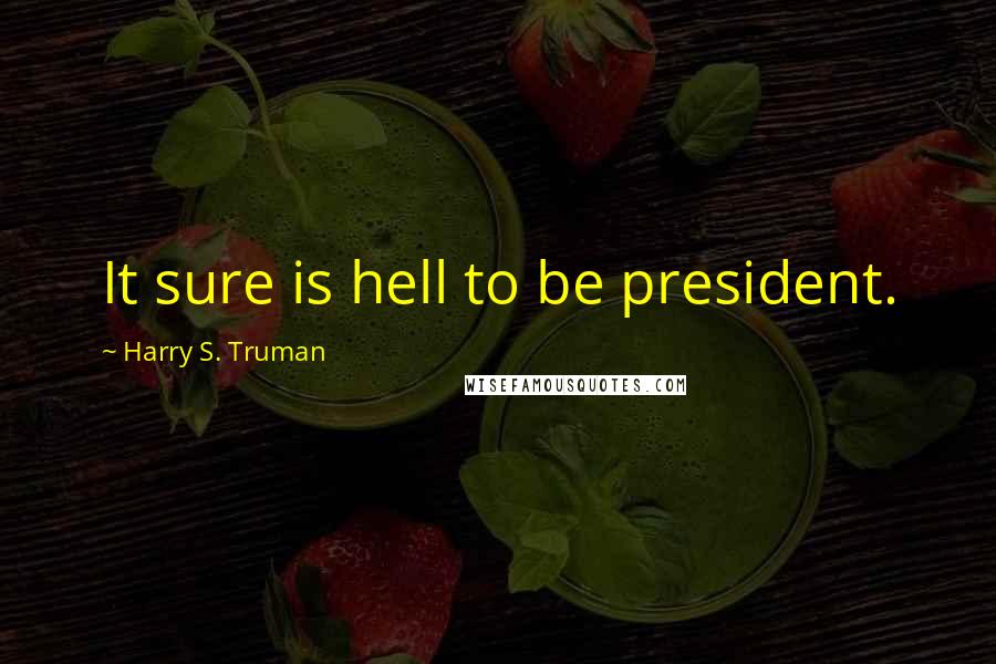 Harry S. Truman Quotes: It sure is hell to be president.