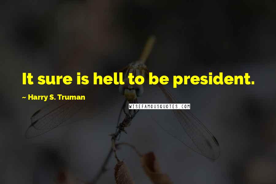 Harry S. Truman Quotes: It sure is hell to be president.