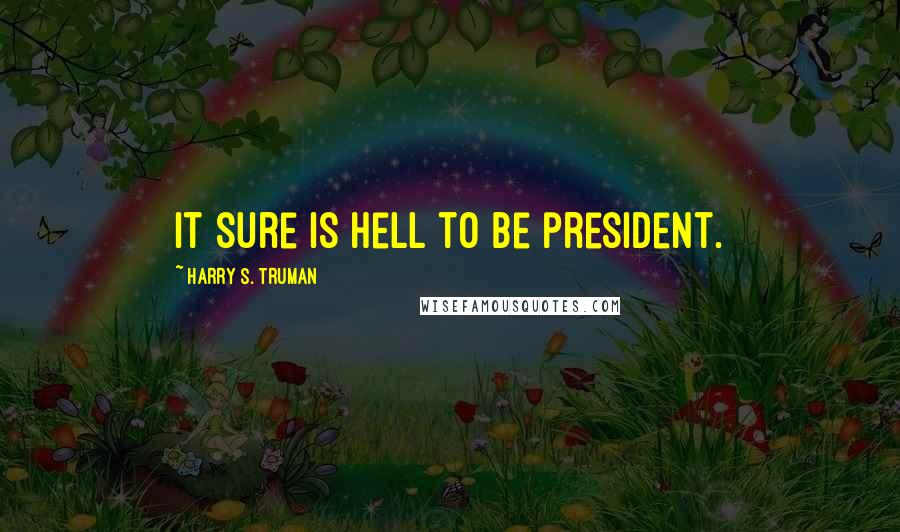 Harry S. Truman Quotes: It sure is hell to be president.