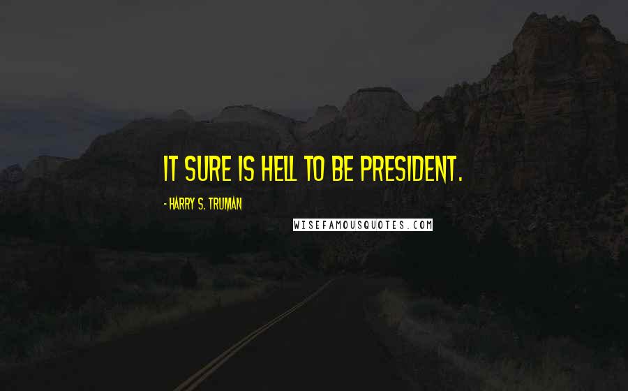 Harry S. Truman Quotes: It sure is hell to be president.