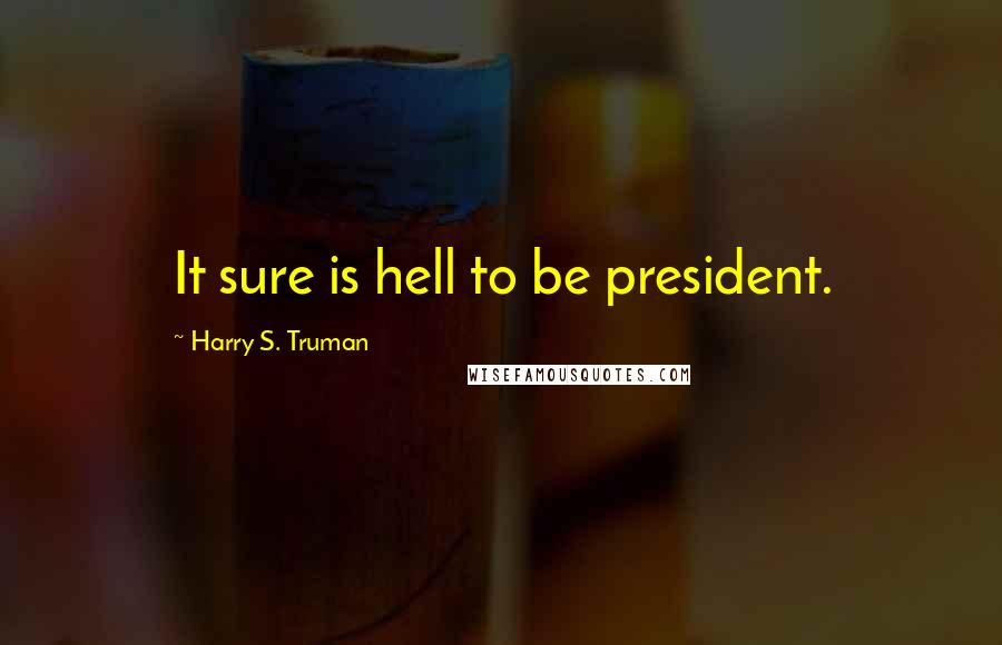 Harry S. Truman Quotes: It sure is hell to be president.