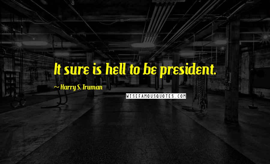 Harry S. Truman Quotes: It sure is hell to be president.