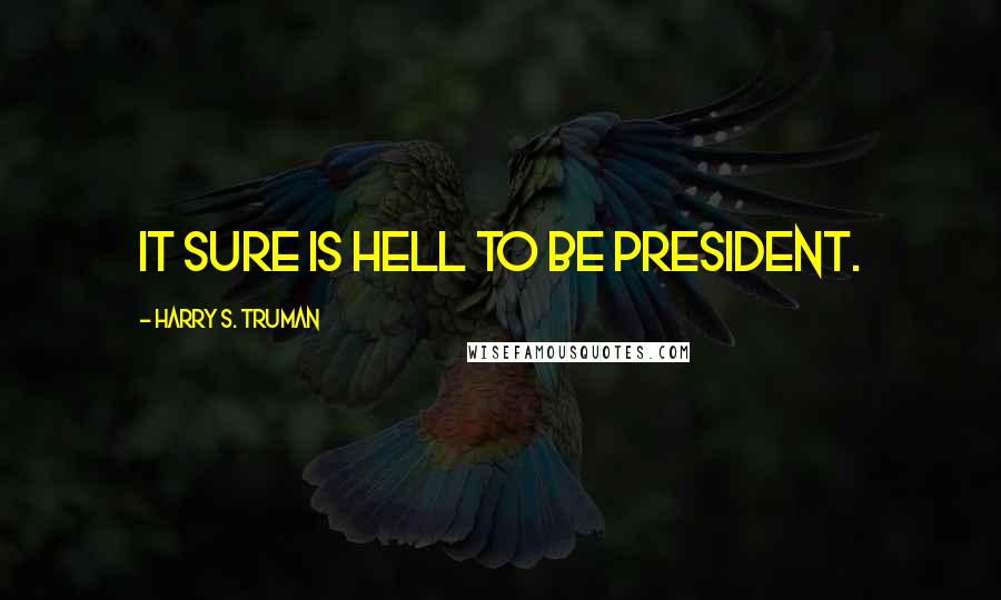 Harry S. Truman Quotes: It sure is hell to be president.