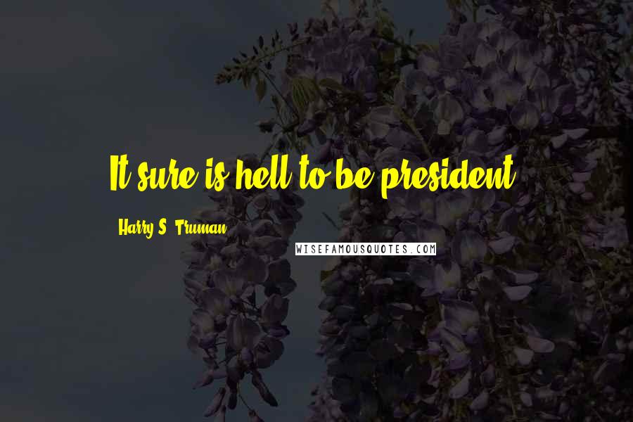 Harry S. Truman Quotes: It sure is hell to be president.