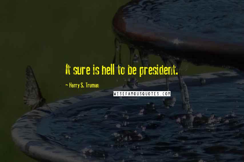 Harry S. Truman Quotes: It sure is hell to be president.