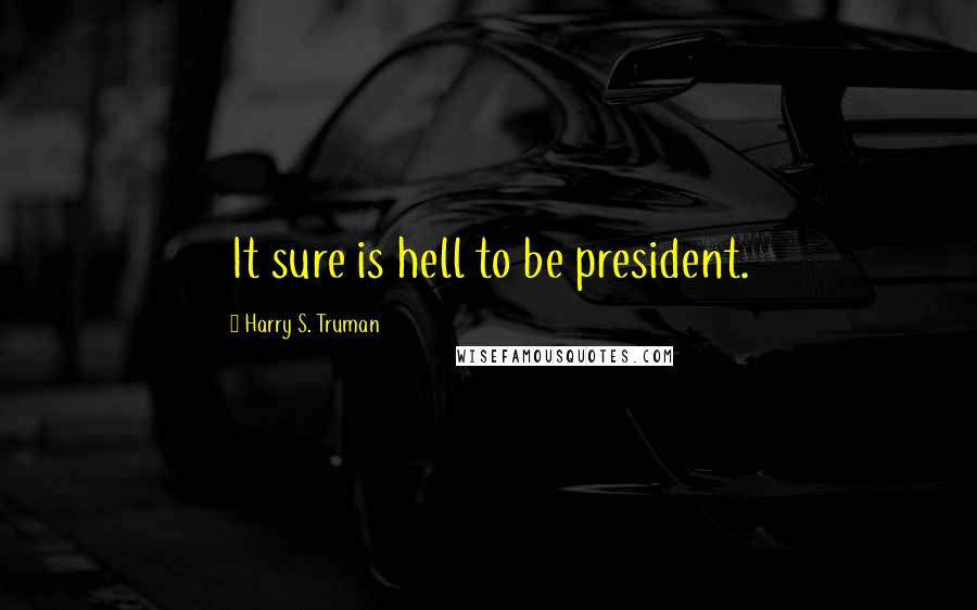 Harry S. Truman Quotes: It sure is hell to be president.