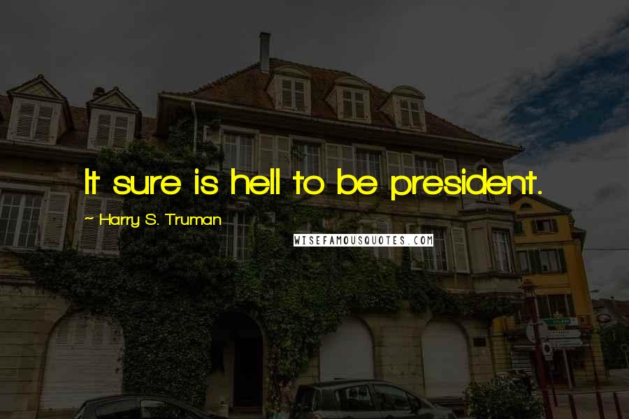 Harry S. Truman Quotes: It sure is hell to be president.