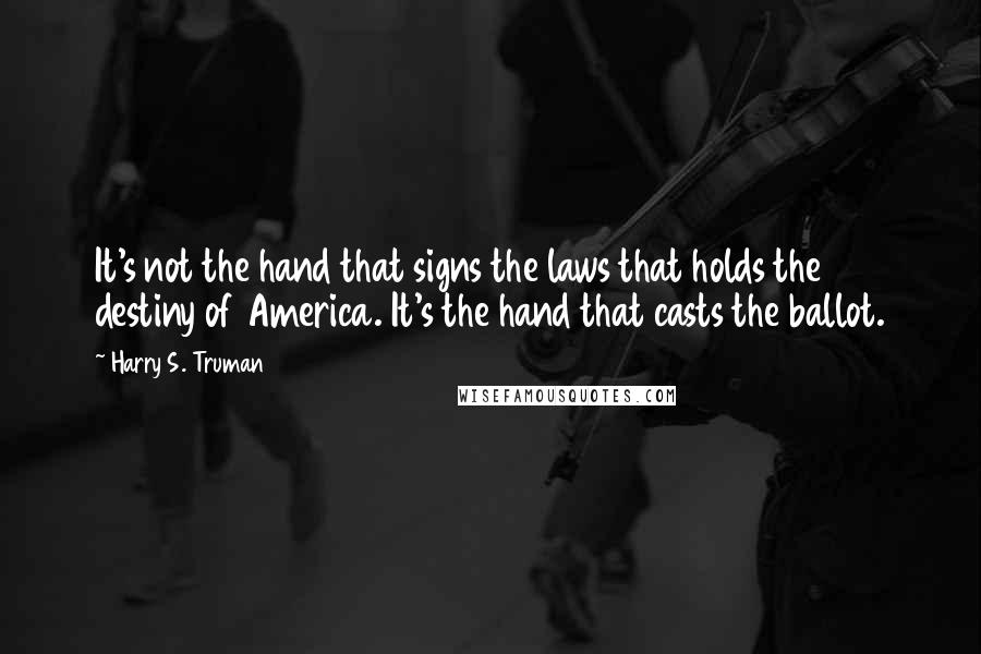 Harry S. Truman Quotes: It's not the hand that signs the laws that holds the destiny of America. It's the hand that casts the ballot.