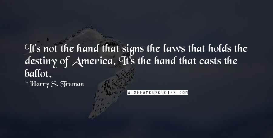 Harry S. Truman Quotes: It's not the hand that signs the laws that holds the destiny of America. It's the hand that casts the ballot.