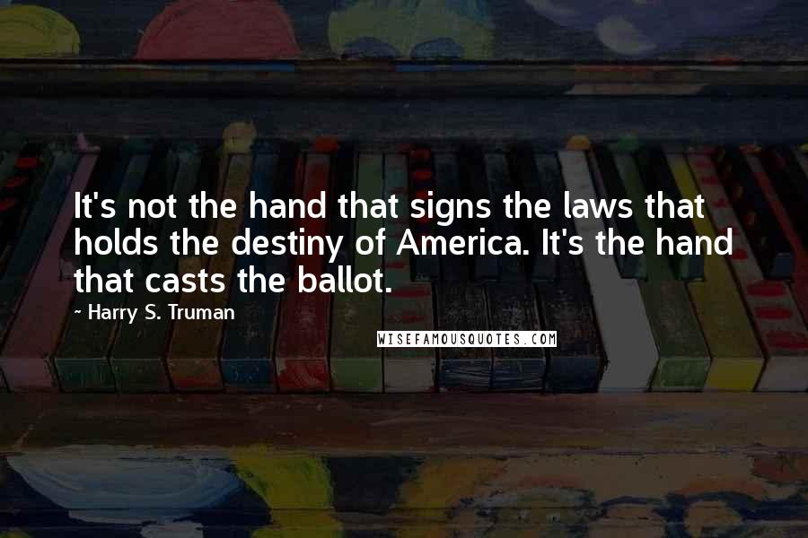 Harry S. Truman Quotes: It's not the hand that signs the laws that holds the destiny of America. It's the hand that casts the ballot.