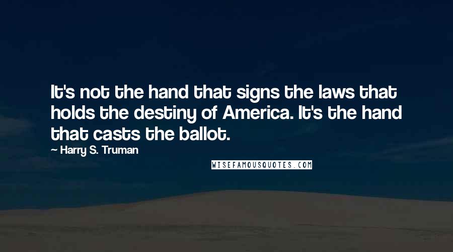 Harry S. Truman Quotes: It's not the hand that signs the laws that holds the destiny of America. It's the hand that casts the ballot.