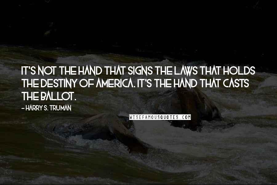 Harry S. Truman Quotes: It's not the hand that signs the laws that holds the destiny of America. It's the hand that casts the ballot.