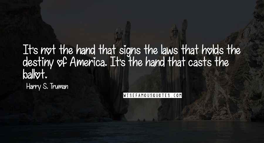 Harry S. Truman Quotes: It's not the hand that signs the laws that holds the destiny of America. It's the hand that casts the ballot.