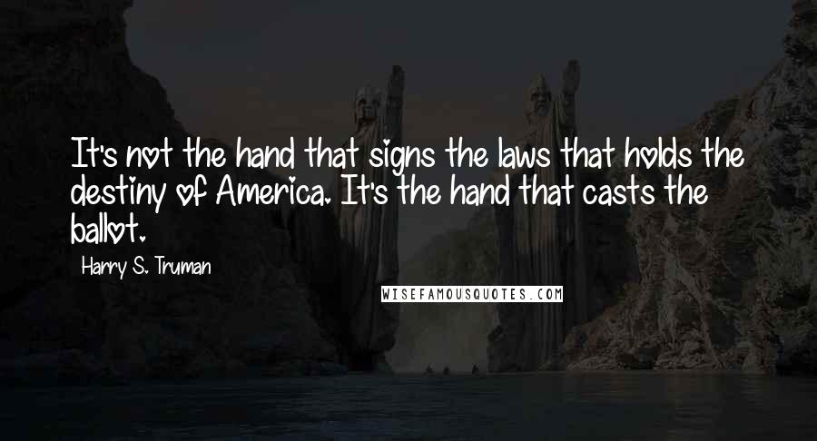 Harry S. Truman Quotes: It's not the hand that signs the laws that holds the destiny of America. It's the hand that casts the ballot.