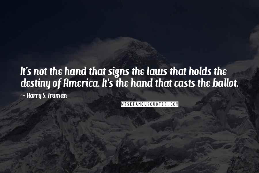 Harry S. Truman Quotes: It's not the hand that signs the laws that holds the destiny of America. It's the hand that casts the ballot.