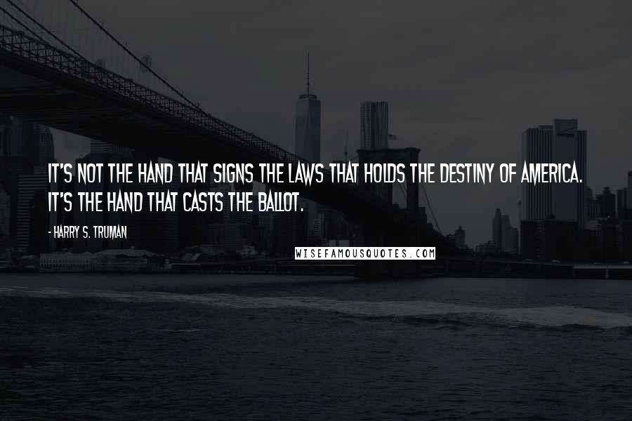 Harry S. Truman Quotes: It's not the hand that signs the laws that holds the destiny of America. It's the hand that casts the ballot.