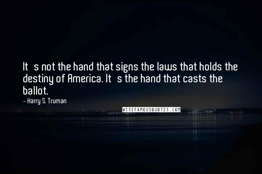 Harry S. Truman Quotes: It's not the hand that signs the laws that holds the destiny of America. It's the hand that casts the ballot.