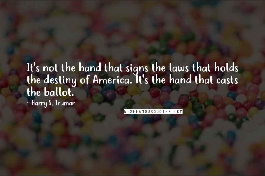 Harry S. Truman Quotes: It's not the hand that signs the laws that holds the destiny of America. It's the hand that casts the ballot.