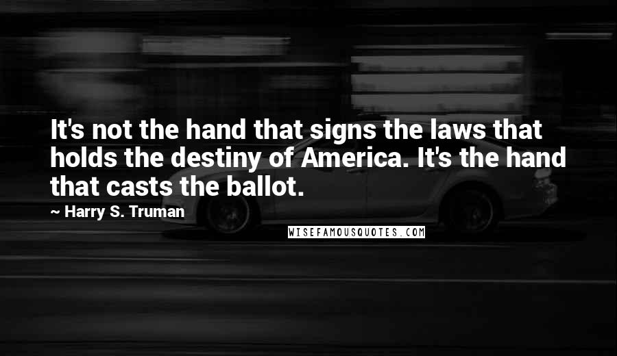 Harry S. Truman Quotes: It's not the hand that signs the laws that holds the destiny of America. It's the hand that casts the ballot.