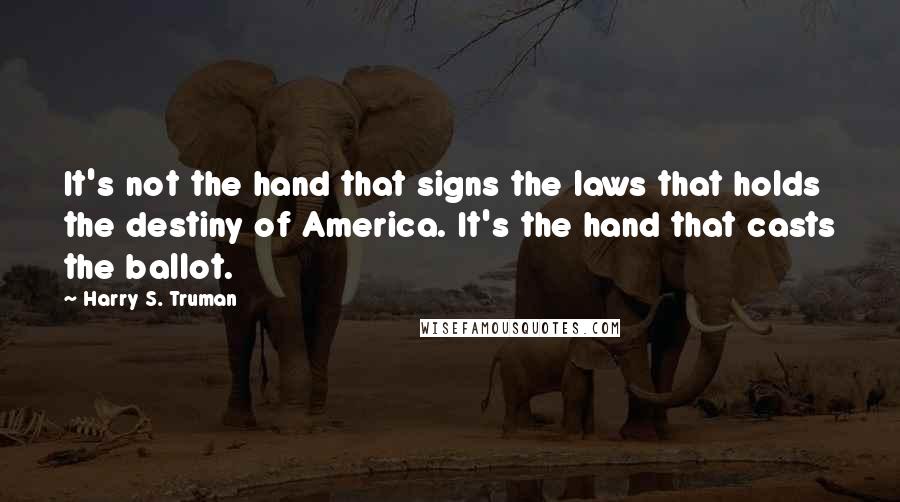 Harry S. Truman Quotes: It's not the hand that signs the laws that holds the destiny of America. It's the hand that casts the ballot.