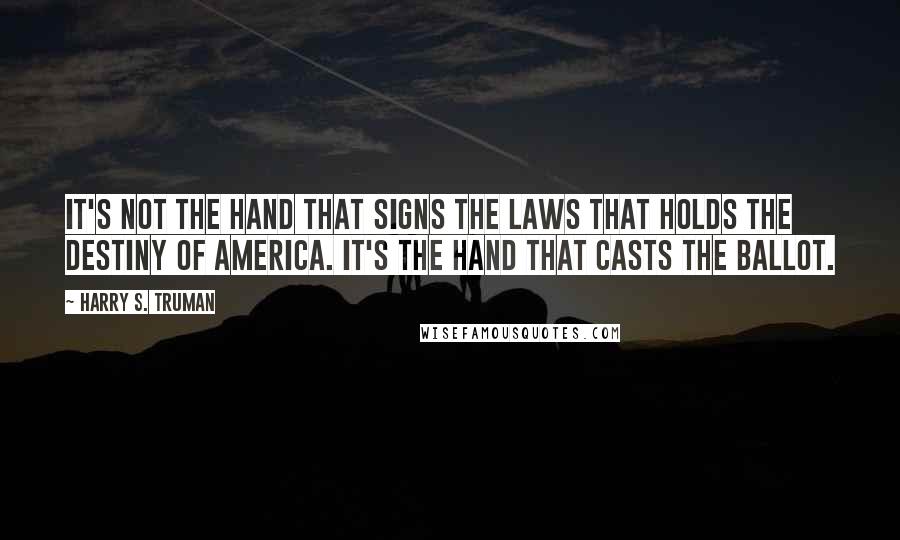 Harry S. Truman Quotes: It's not the hand that signs the laws that holds the destiny of America. It's the hand that casts the ballot.