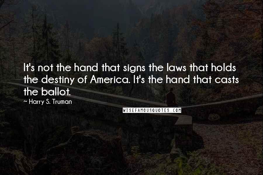 Harry S. Truman Quotes: It's not the hand that signs the laws that holds the destiny of America. It's the hand that casts the ballot.