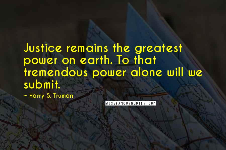 Harry S. Truman Quotes: Justice remains the greatest power on earth. To that tremendous power alone will we submit.