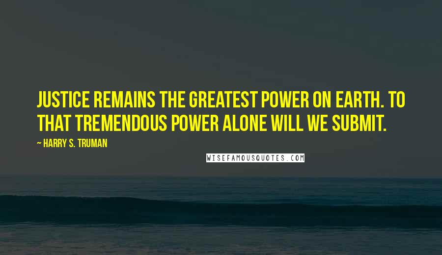 Harry S. Truman Quotes: Justice remains the greatest power on earth. To that tremendous power alone will we submit.