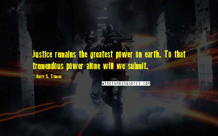 Harry S. Truman Quotes: Justice remains the greatest power on earth. To that tremendous power alone will we submit.