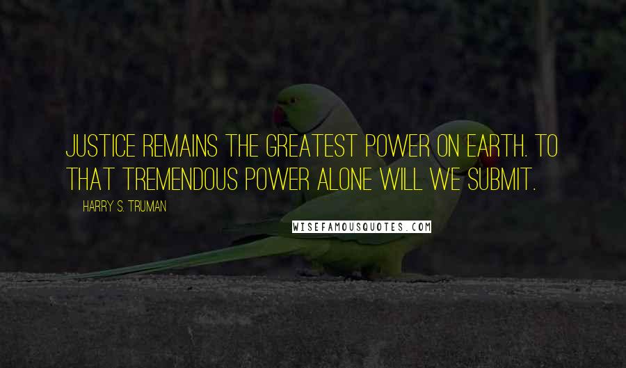 Harry S. Truman Quotes: Justice remains the greatest power on earth. To that tremendous power alone will we submit.