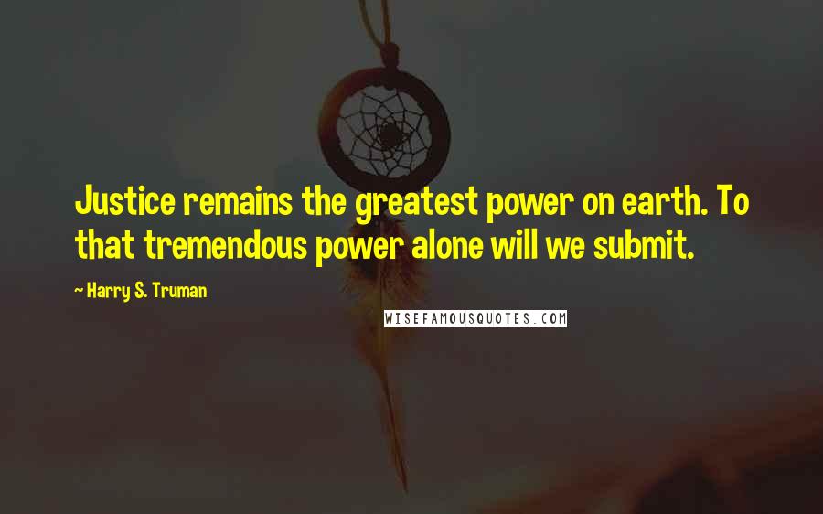 Harry S. Truman Quotes: Justice remains the greatest power on earth. To that tremendous power alone will we submit.