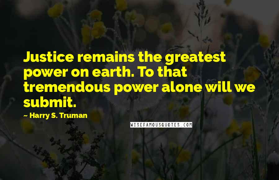 Harry S. Truman Quotes: Justice remains the greatest power on earth. To that tremendous power alone will we submit.