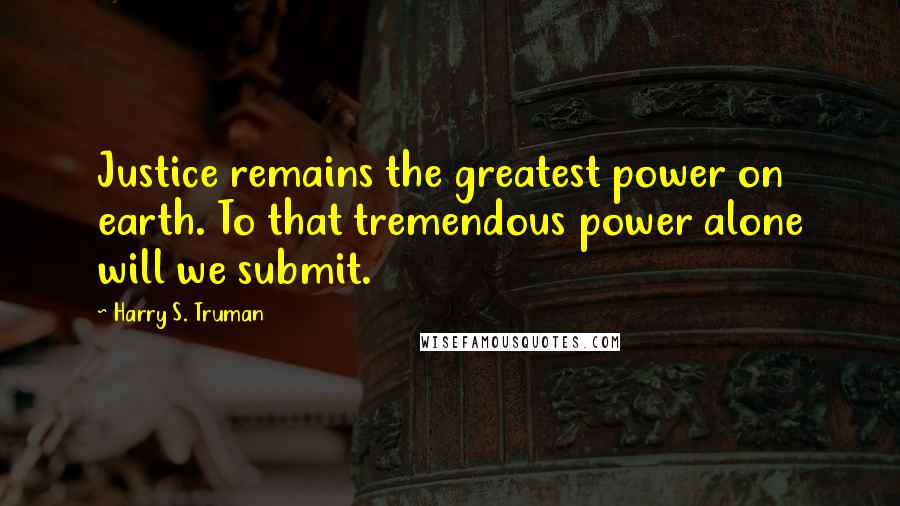 Harry S. Truman Quotes: Justice remains the greatest power on earth. To that tremendous power alone will we submit.