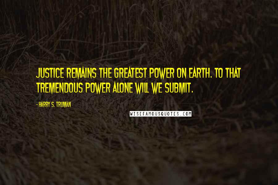 Harry S. Truman Quotes: Justice remains the greatest power on earth. To that tremendous power alone will we submit.