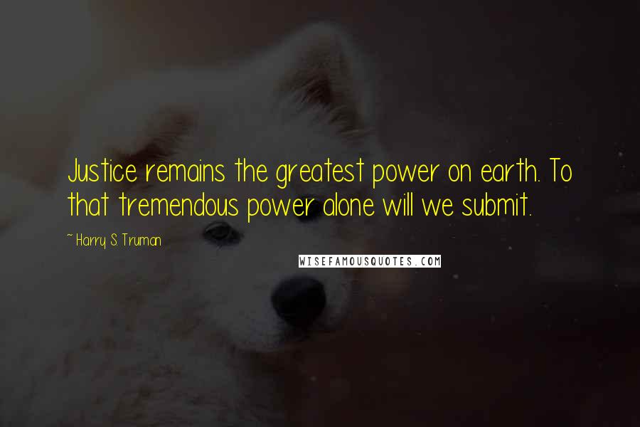 Harry S. Truman Quotes: Justice remains the greatest power on earth. To that tremendous power alone will we submit.