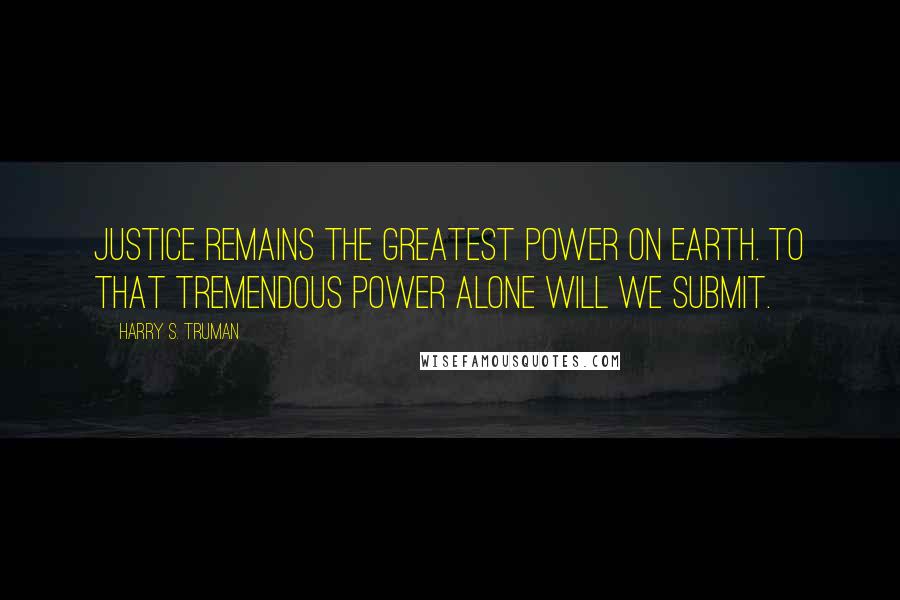 Harry S. Truman Quotes: Justice remains the greatest power on earth. To that tremendous power alone will we submit.