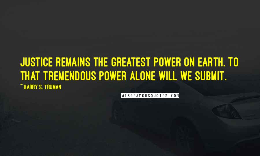 Harry S. Truman Quotes: Justice remains the greatest power on earth. To that tremendous power alone will we submit.