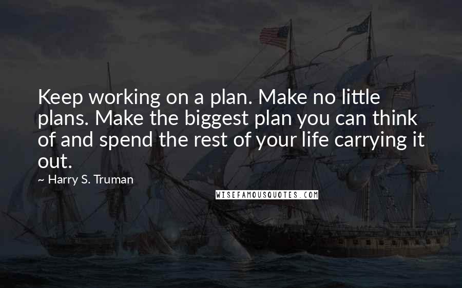 Harry S. Truman Quotes: Keep working on a plan. Make no little plans. Make the biggest plan you can think of and spend the rest of your life carrying it out.