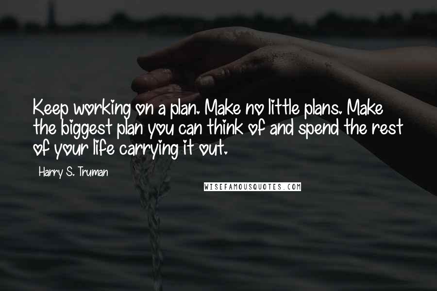 Harry S. Truman Quotes: Keep working on a plan. Make no little plans. Make the biggest plan you can think of and spend the rest of your life carrying it out.