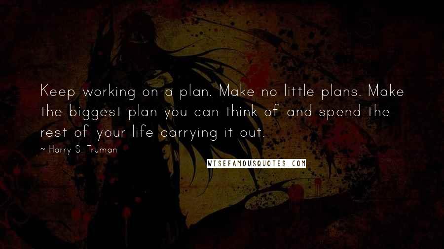 Harry S. Truman Quotes: Keep working on a plan. Make no little plans. Make the biggest plan you can think of and spend the rest of your life carrying it out.