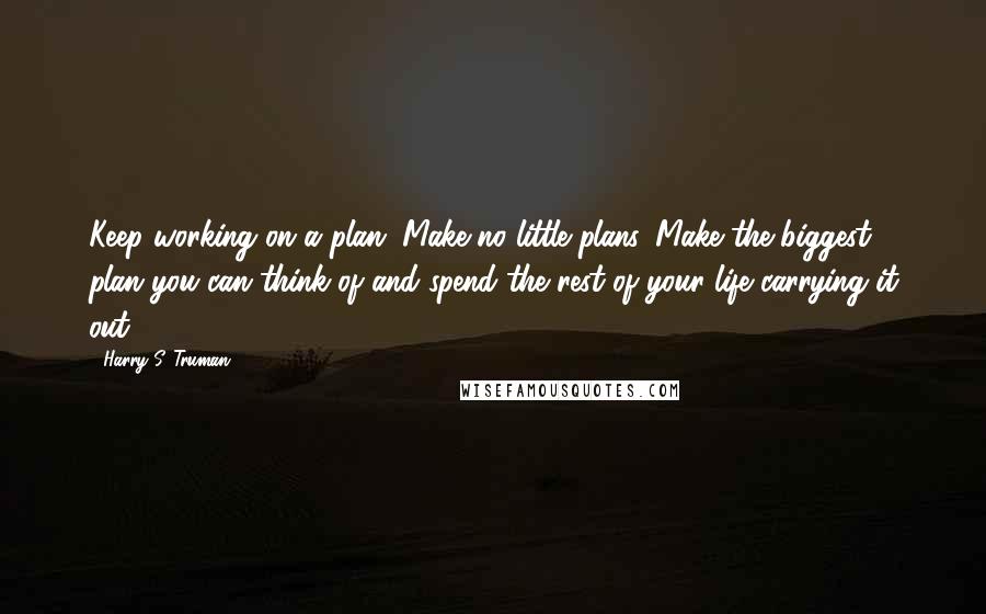 Harry S. Truman Quotes: Keep working on a plan. Make no little plans. Make the biggest plan you can think of and spend the rest of your life carrying it out.