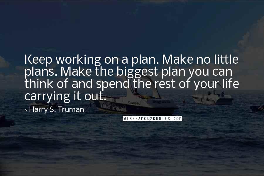 Harry S. Truman Quotes: Keep working on a plan. Make no little plans. Make the biggest plan you can think of and spend the rest of your life carrying it out.